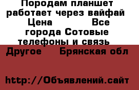 Породам планшет работает через вайфай › Цена ­ 5 000 - Все города Сотовые телефоны и связь » Другое   . Брянская обл.